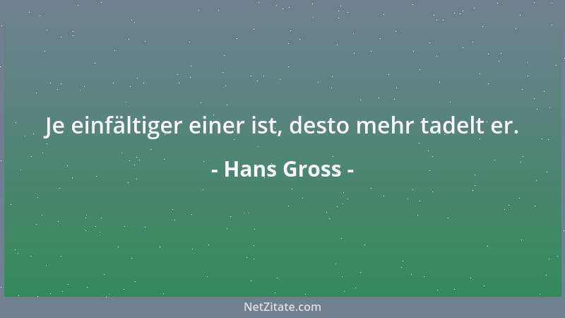 Hans Gross - Je einfältiger einer ist, desto mehr tadelt er....