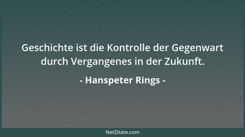 Hanspeter Rings - Geschichte ist die Kontrolle der Gegenwart durch Vergangenes in der Zukunft....