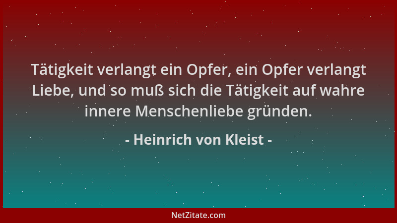 Heinrich von Kleist - Tätigkeit verlangt ein Opfer, ein Opfer verlangt Liebe, und so muß sich die Tätigkeit auf wahre inner...
