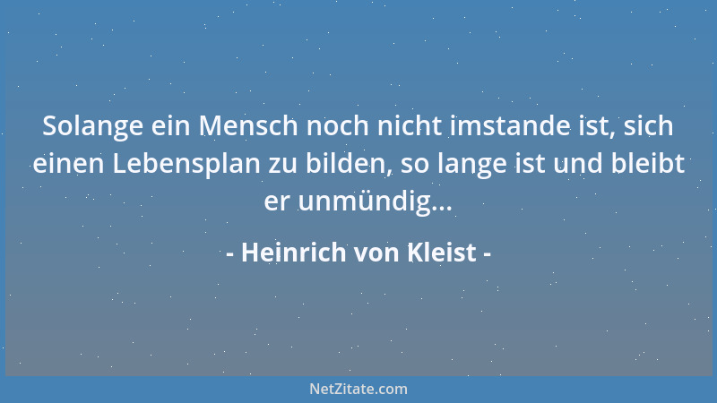 Heinrich von Kleist - Solange ein Mensch noch nicht imstande ist, sich einen Lebensplan zu bilden, so lange ist und bleibt...
