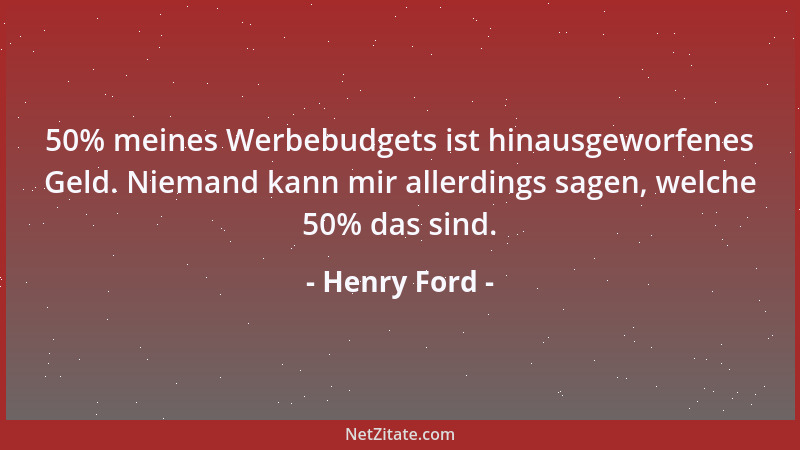 Henry Ford - 50% meines Werbebudgets ist hinausgeworfenes Geld. Niemand kann mir allerdings sagen, welche 50% das sind....