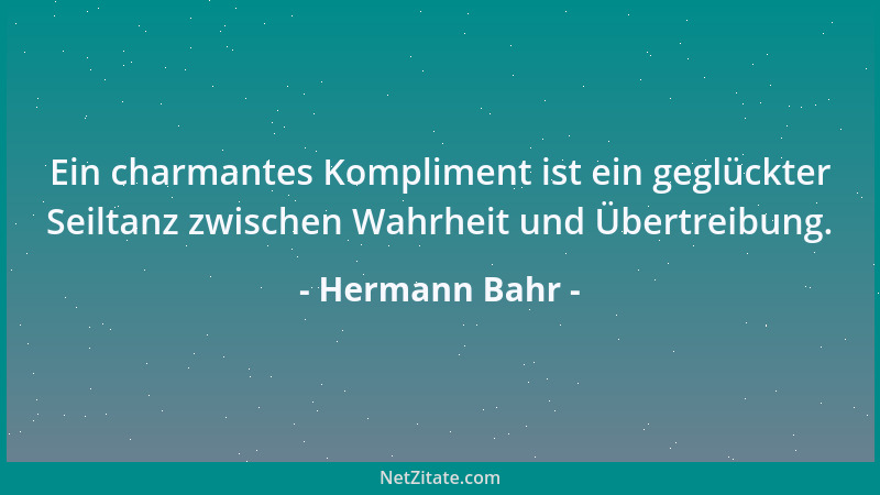 Hermann Bahr - Ein charmantes Kompliment ist ein geglückter Seiltanz zwischen Wahrheit und Übertreibung....