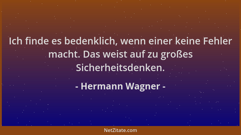 Hermann Wagner - Ich finde es bedenklich, wenn einer keine Fehler macht. Das weist auf zu großes Sicherheitsdenken....