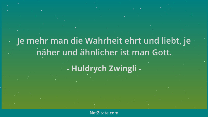 Huldrych Zwingli - Je mehr man die Wahrheit ehrt und liebt, je näher und ähnlicher ist man Gott....