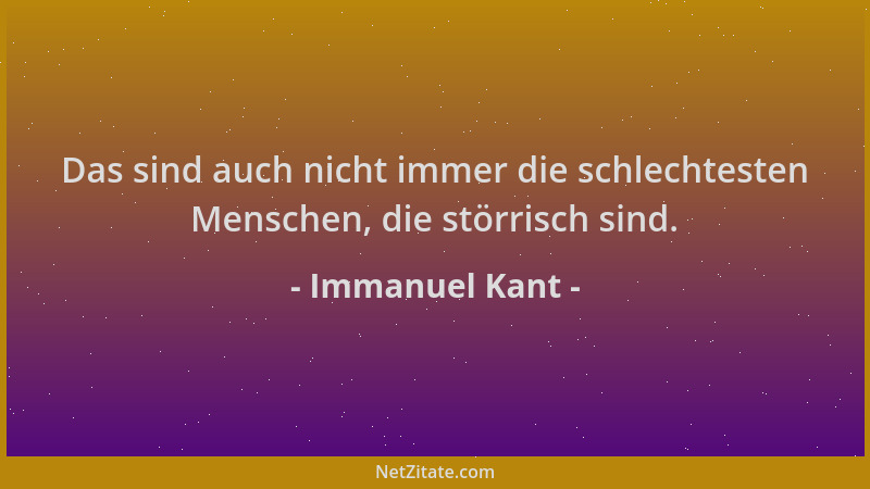 Immanuel Kant - Das sind auch nicht immer die schlechtesten Menschen, die störrisch sind....
