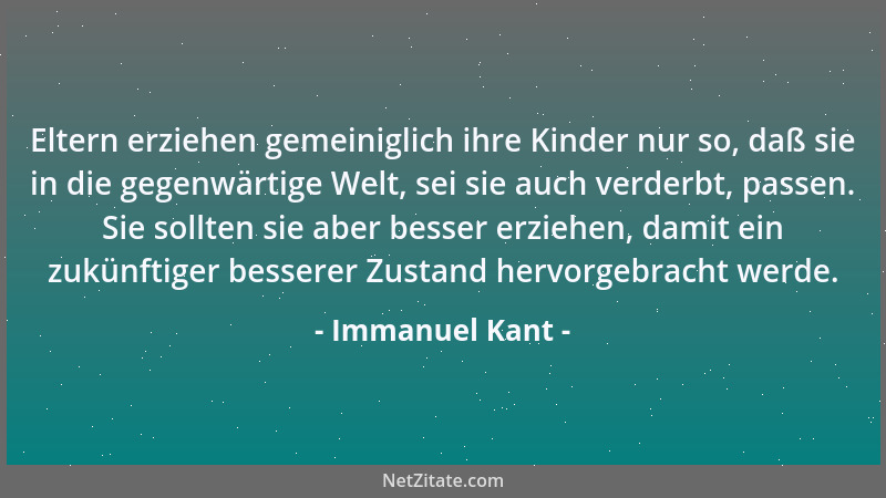 Immanuel Kant - Eltern erziehen gemeiniglich ihre Kinder nur so, daß sie in die gegenwärtige Welt, sei sie auch verderbt, p...