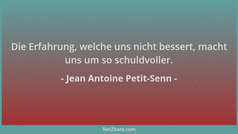 Jean Antoine Petit-Senn - Die Erfahrung, welche uns nicht bessert, macht uns um so schuldvoller....