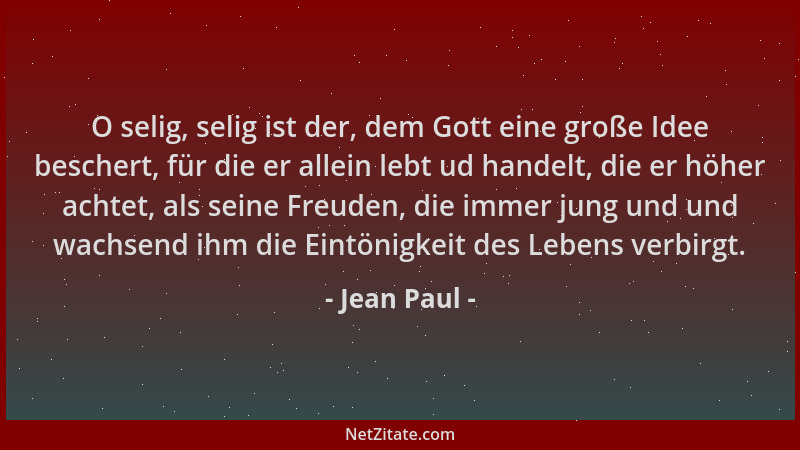 Jean Paul - O selig, selig ist der, dem Gott eine große Idee beschert, für die er allein lebt ud handelt, die er höher acht...