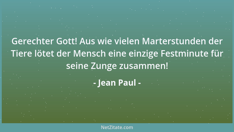 Jean Paul - Gerechter Gott! Aus wie vielen Marterstunden der Tiere lötet der Mensch eine einzige Festminute für seine Zunge...