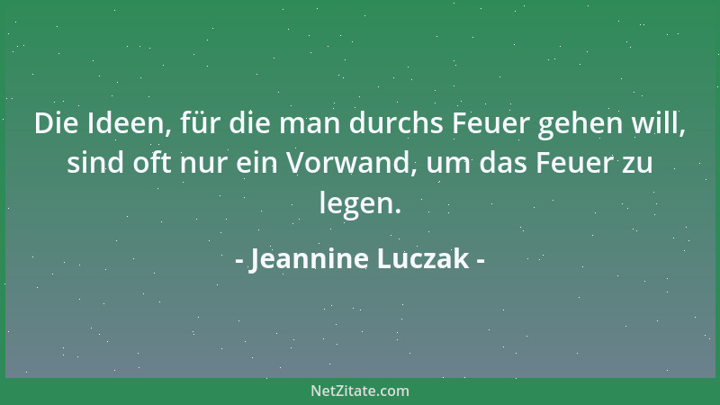 Jeannine Luczak - Die Ideen, für die man durchs Feuer gehen will, sind oft nur ein Vorwand, um das Feuer zu legen....