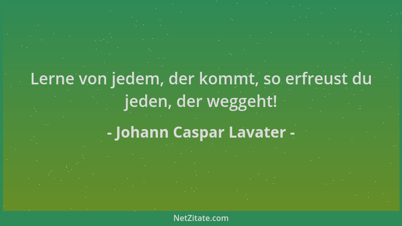 Johann Caspar Lavater - Lerne von jedem, der kommt, so erfreust du jeden, der weggeht!...