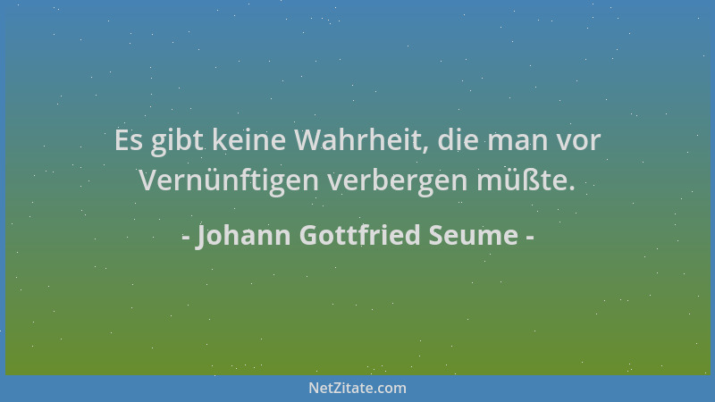 Johann Gottfried Seume - Es gibt keine Wahrheit, die man vor Vernünftigen verbergen müßte....