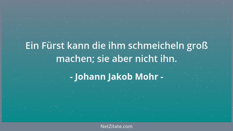 Johann Jakob Mohr - Ein Fürst kann die ihm schmeicheln groß machen; sie aber nicht ihn....