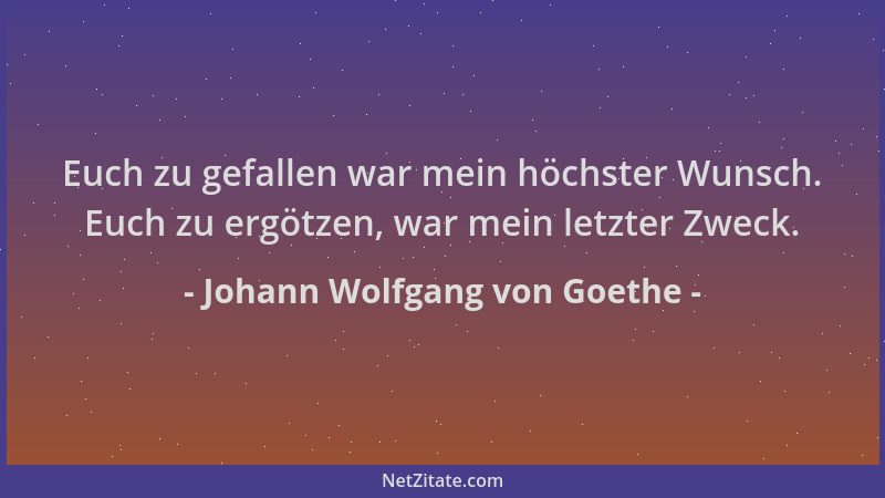 Johann Wolfgang von Goethe - Euch zu gefallen war mein höchster Wunsch. Euch zu ergötzen, war mein letzter Zweck....