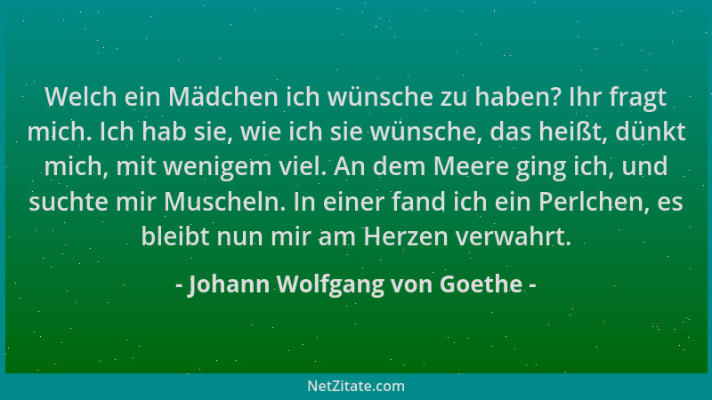 Johann Wolfgang von Goethe - Welch ein Mädchen ich wünsche zu haben? Ihr fragt mich. Ich hab sie, wie ich sie wünsche, das...