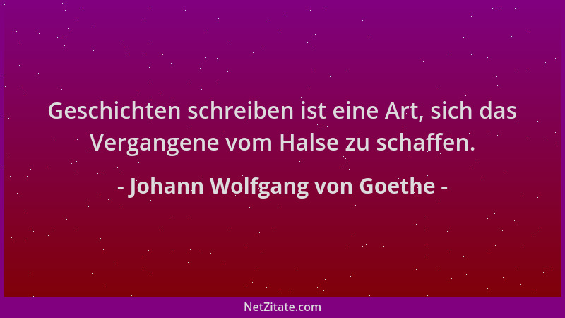 Johann Wolfgang von Goethe - Geschichten schreiben ist eine Art, sich das Vergangene vom Halse zu schaffen....