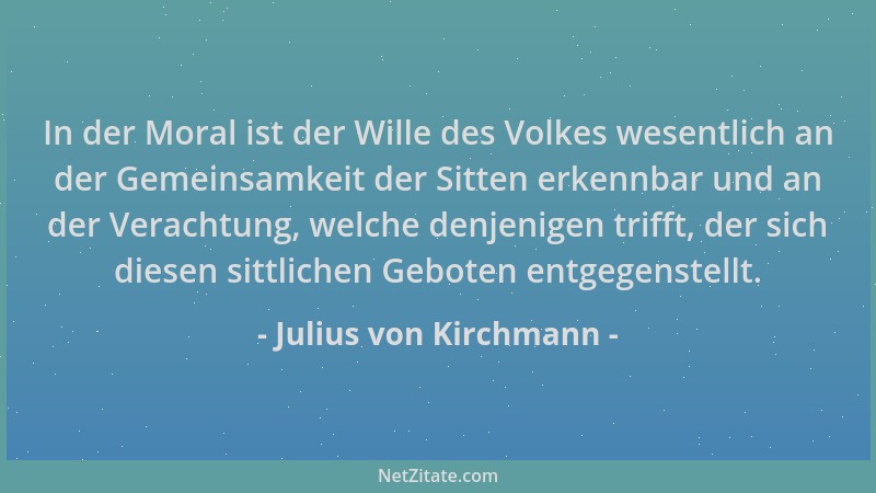 Julius von Kirchmann - In der Moral ist der Wille des Volkes wesentlich an der Gemeinsamkeit der Sitten erkennbar und an de...