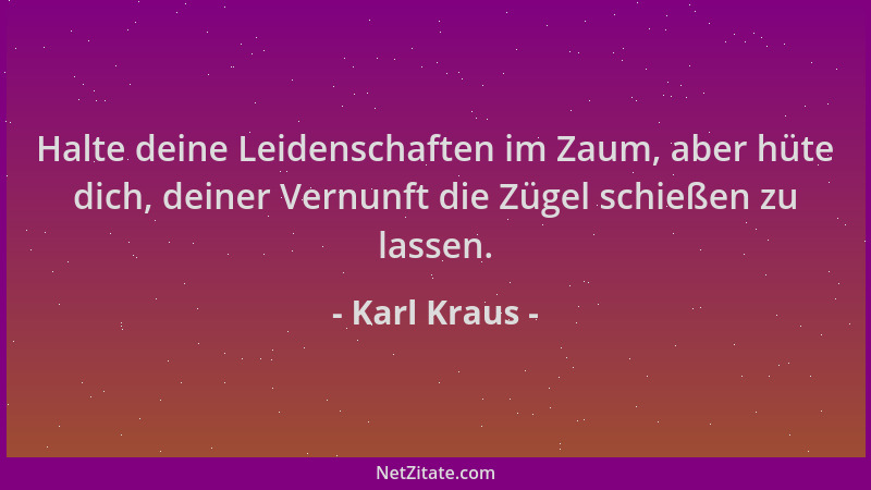 Karl Kraus - Halte deine Leidenschaften im Zaum, aber hüte dich, deiner Vernunft die Zügel schießen zu lassen....