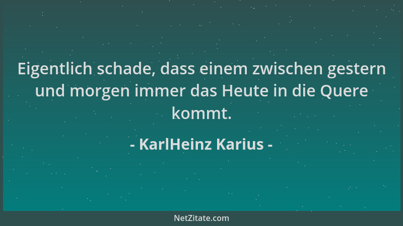 KarlHeinz Karius - Eigentlich schade, dass einem zwischen gestern und morgen immer das Heute in die Quere kommt....