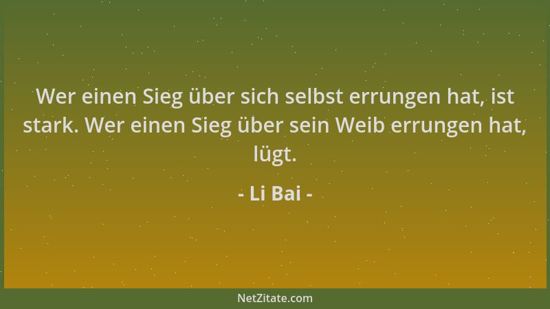 Li Bai - Wer einen Sieg über sich selbst errungen hat, ist stark. Wer einen Sieg über sein Weib errungen hat, lügt....