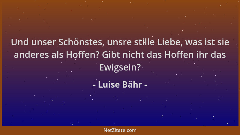 Luise Bähr - Und unser Schönstes, unsre stille Liebe, was ist sie anderes als Hoffen? Gibt nicht das Hoffen ihr das Ewigsei...
