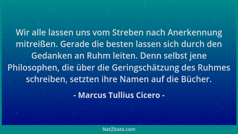 Marcus Tullius Cicero - Wir alle lassen uns vom Streben nach Anerkennung mitreißen. Gerade die besten lassen sich durch den...