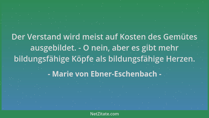 Marie von Ebner-Eschenbach - Der Verstand wird meist auf Kosten des Gemütes ausgebildet. - O nein, aber es gibt mehr bildun...