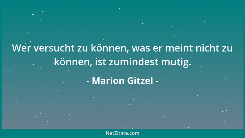 Marion Gitzel - Wer versucht zu können, was er meint nicht zu können, ist zumindest mutig....