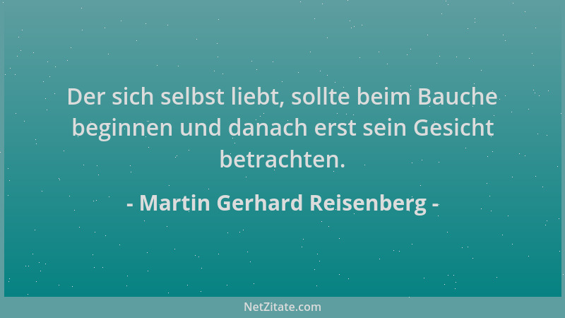 Martin Gerhard Reisenberg - Der sich selbst liebt, sollte beim Bauche beginnen und danach erst sein Gesicht betrachten....