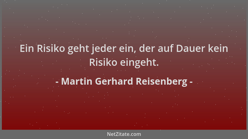 Martin Gerhard Reisenberg - Ein Risiko geht jeder ein, der auf Dauer kein Risiko eingeht....
