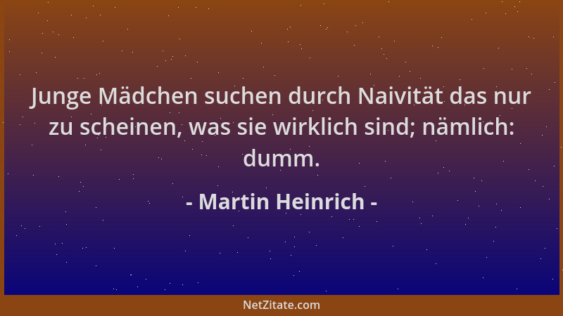 Martin Heinrich - Junge Mädchen suchen durch Naivität das nur zu scheinen, was sie wirklich sind; nämlich: dumm....