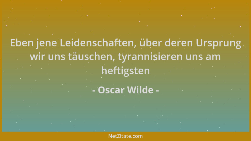 Oscar Wilde - Eben jene Leidenschaften, über deren Ursprung wir uns täuschen, tyrannisieren uns am heftigsten...