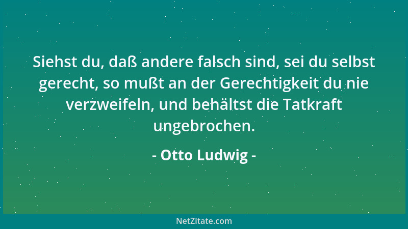 Otto Ludwig - Siehst du, daß andere falsch sind, sei du selbst gerecht, so mußt an der Gerechtigkeit du nie verzweifeln, un...