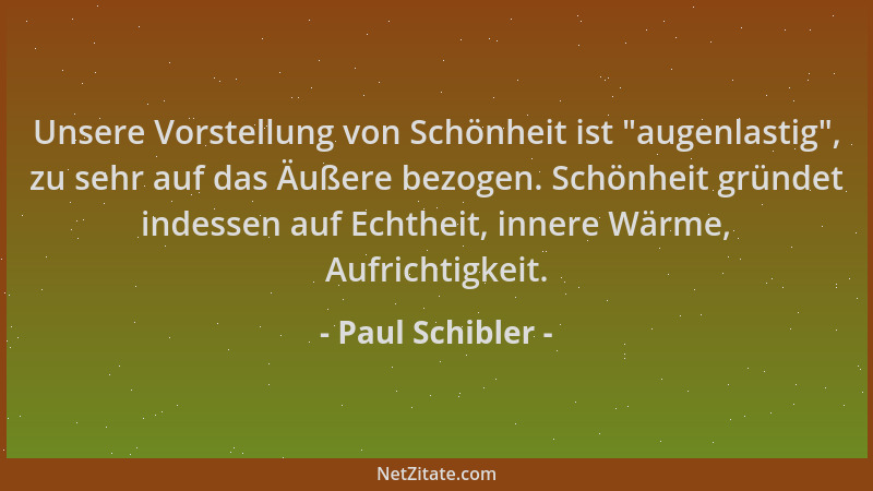 Paul Schibler - Unsere Vorstellung von Schönheit ist  "augenlastig ", zu sehr auf das Äußere bezogen. Schönheit gründet indes...