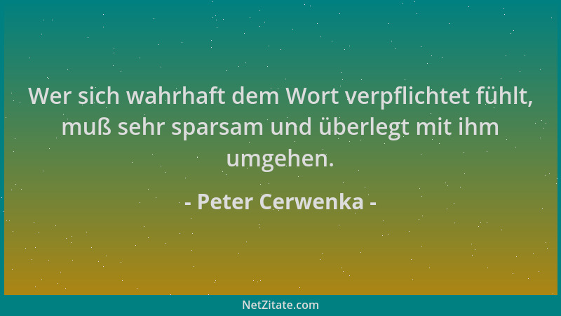 Peter Cerwenka - Wer sich wahrhaft dem Wort verpflichtet fühlt, muß sehr sparsam und überlegt mit ihm umgehen....