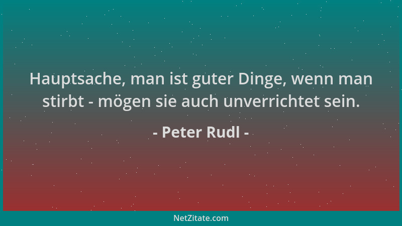 Peter Rudl - Hauptsache, man ist guter Dinge, wenn man stirbt - mögen sie auch unverrichtet sein....