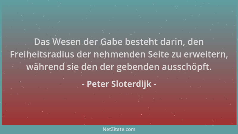Peter Sloterdijk - Das Wesen der Gabe besteht darin, den Freiheitsradius der nehmenden Seite zu erweitern, während sie den...