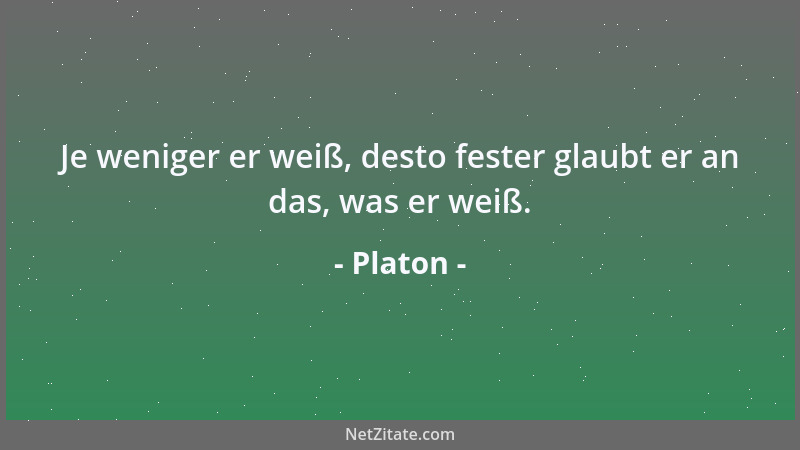 Platon - Je weniger er weiß, desto fester glaubt er an das, was er weiß....