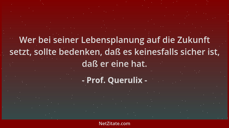 Prof. Querulix - Wer bei seiner Lebensplanung auf die Zukunft setzt, sollte bedenken, daß es keinesfalls sicher ist, daß er...