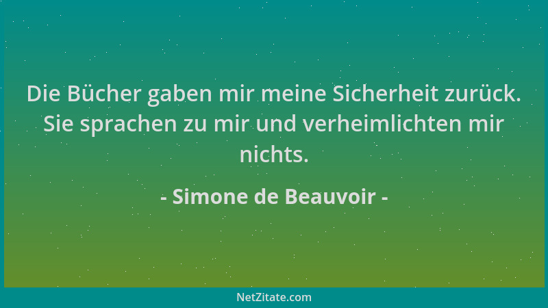 Simone de Beauvoir - Die Bücher gaben mir meine Sicherheit zurück. Sie sprachen zu mir und verheimlichten mir nichts....