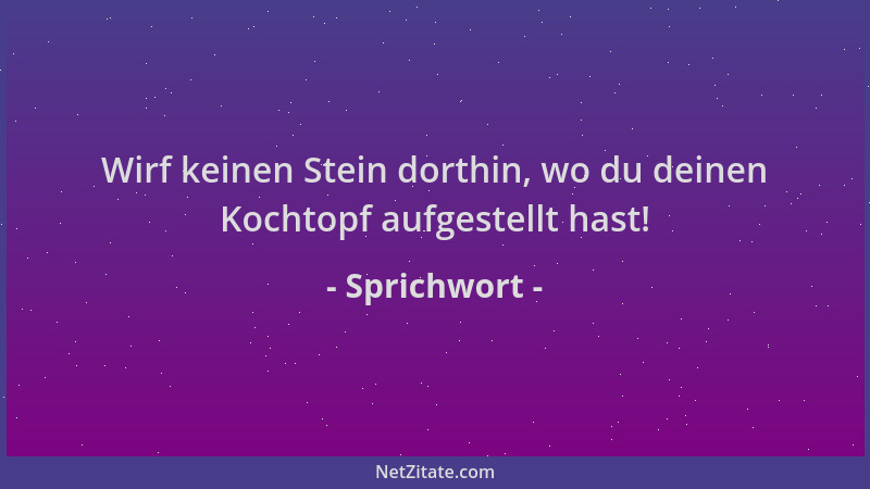 Sprichwort - Wirf keinen Stein dorthin, wo du deinen Kochtopf aufgestellt hast!...