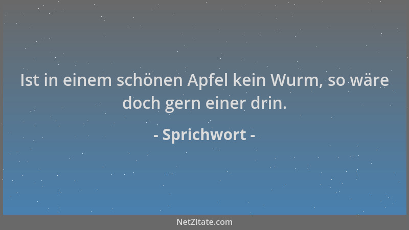 Sprichwort - Ist in einem schönen Apfel kein Wurm, so wäre doch gern einer drin....