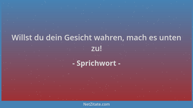 Sprichwort - Willst du dein Gesicht wahren, mach es unten zu!...