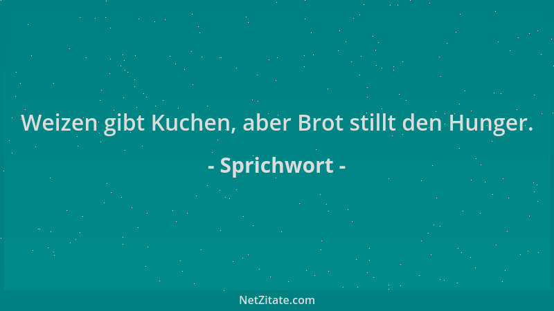 Sprichwort - Weizen gibt Kuchen, aber Brot stillt den Hunger....