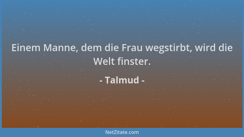 Talmud - Einem Manne, dem die Frau wegstirbt, wird die Welt finster....