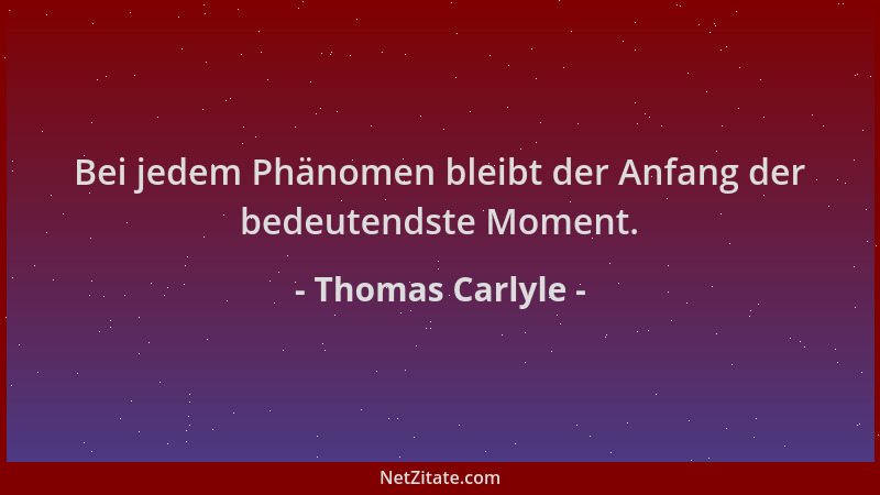 Thomas Carlyle - Bei jedem Phänomen bleibt der Anfang der bedeutendste Moment....
