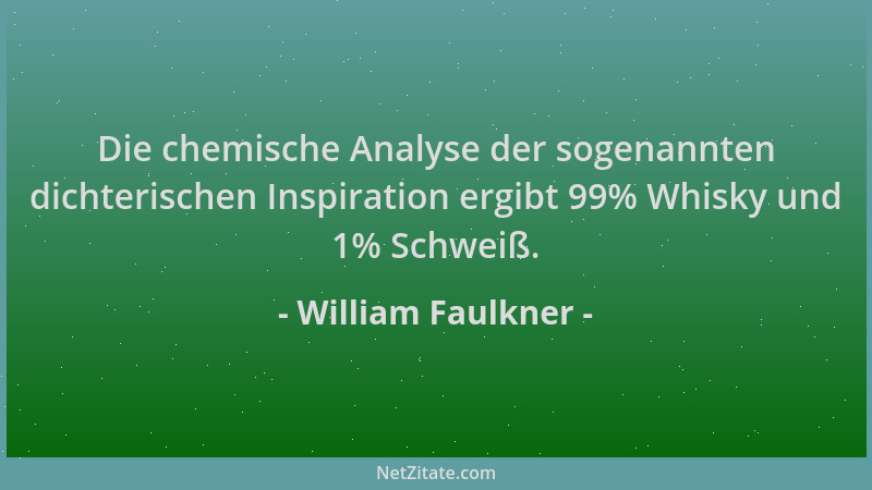 William Faulkner - Die chemische Analyse der sogenannten dichterischen Inspiration ergibt 99% Whisky und 1% Schweiß....
