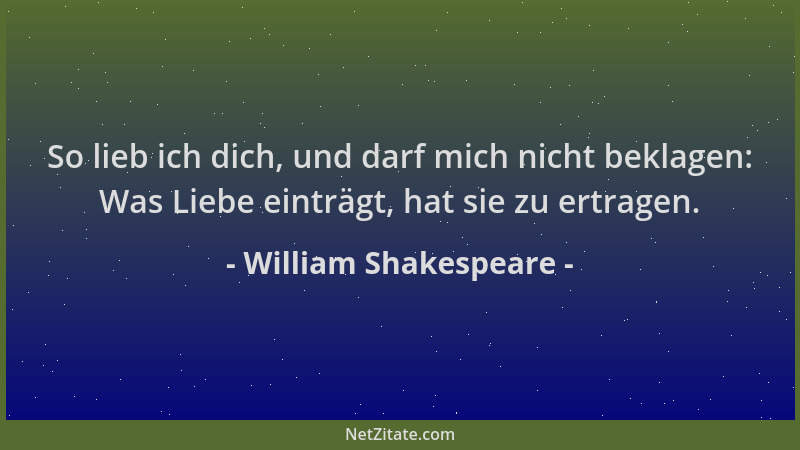 William Shakespeare - So lieb ich dich, und darf mich nicht beklagen: Was Liebe einträgt, hat sie zu ertragen....