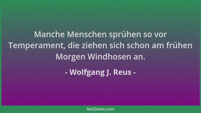 Wolfgang J. Reus - Manche Menschen sprühen so vor Temperament, die ziehen sich schon am frühen Morgen Windhosen an....