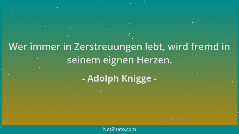 Adolph Knigge - Wer immer in Zerstreuungen lebt, wird fremd in seinem eignen Herzen....